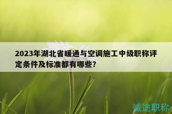 2023年湖北省暖通與空調(diào)施工中級(jí)職稱評(píng)定條件及標(biāo)準(zhǔn)都有哪些？