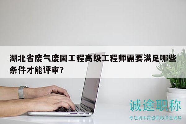 湖北省廢氣廢固工程高級(jí)工程師需要滿足哪些條件才能評(píng)審？
