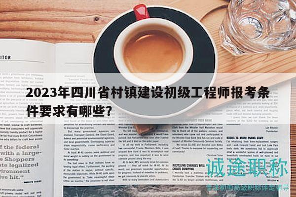 2023年四川省村鎮(zhèn)建設(shè)初級(jí)工程師報(bào)考條件要求有哪些？