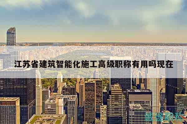 江蘇省建筑智能化施工高級(jí)職稱有用嗎現(xiàn)在