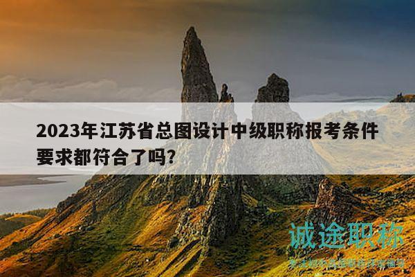 2023年江蘇省總圖設(shè)計(jì)中級職稱報(bào)考條件要求都符合了嗎？
