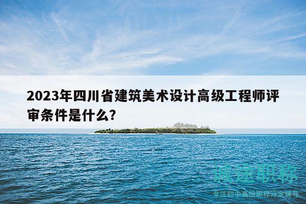 2023年四川省建筑美術(shù)設(shè)計高級工程師評審條件是什么？