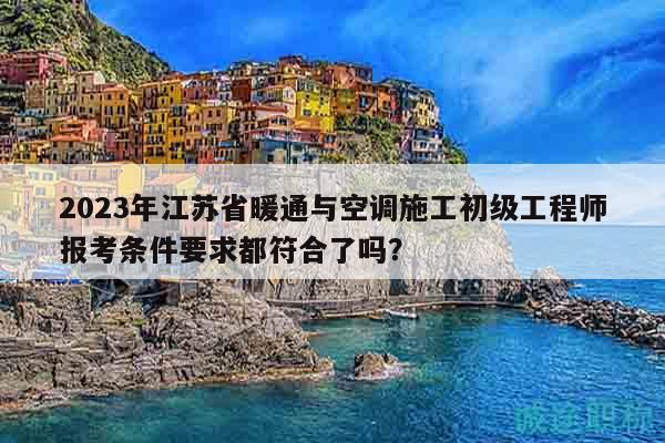 2023年江蘇省暖通與空調(diào)施工初級(jí)工程師報(bào)考條件要求都符合了嗎？