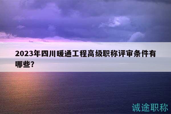2023年四川暖通工程高級(jí)職稱(chēng)評(píng)審條件有哪些？