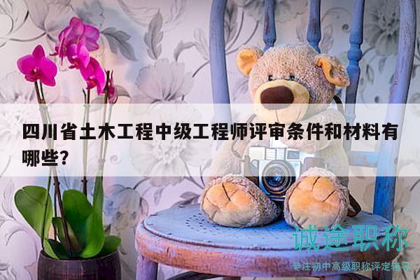 四川省土木工程中級工程師評審條件和材料有哪些？