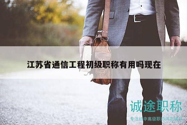 江蘇省通信工程初級職稱有用嗎現(xiàn)在