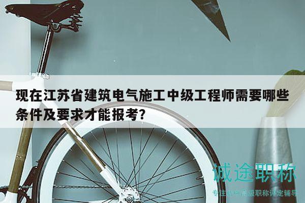 現(xiàn)在江蘇省建筑電氣施工中級工程師需要哪些條件及要求才能報考？