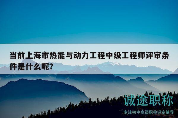 當(dāng)前上海市熱能與動力工程中級工程師評審條件是什么呢？