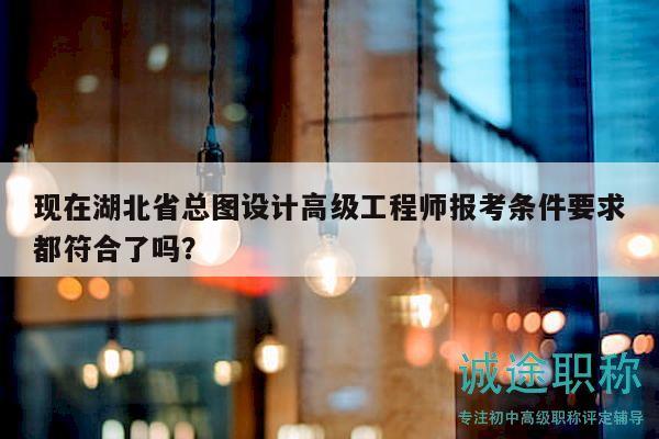 現在湖北省總圖設計高級工程師報考條件要求都符合了嗎？