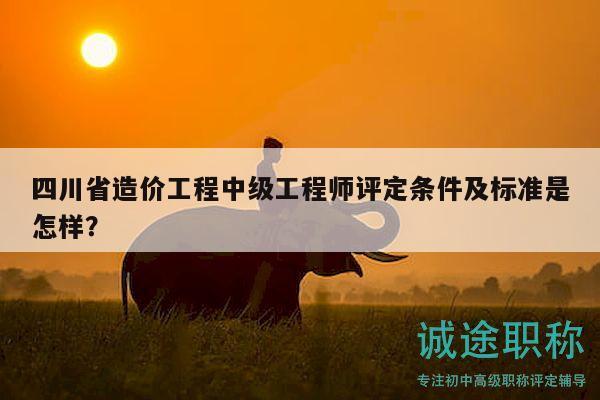 四川省造價(jià)工程中級(jí)工程師評(píng)定條件及標(biāo)準(zhǔn)是怎樣？