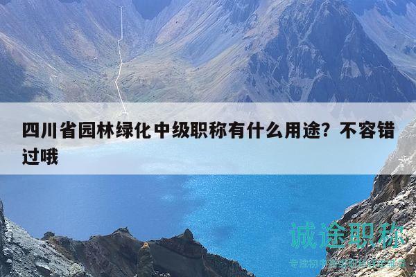 四川省園林綠化中級(jí)職稱有什么用途？不容錯(cuò)過哦