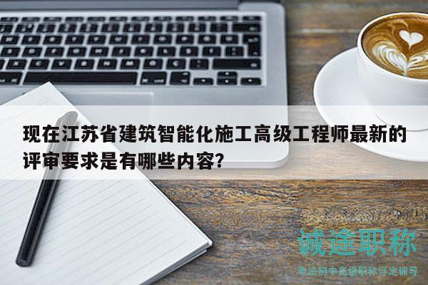 現(xiàn)在江蘇省建筑智能化施工高級工程師最新的評審要求是有哪些內(nèi)容？