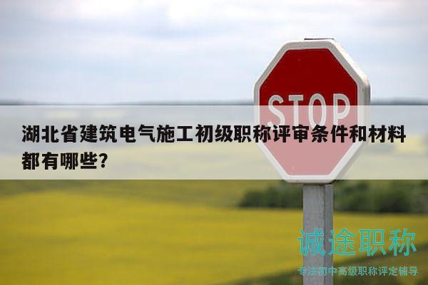 湖北省建筑電氣施工初級職稱評審條件和材料都有哪些？