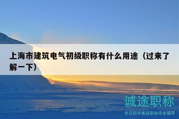 上海市建筑電氣初級職稱有什么用途（過來了解一下）
