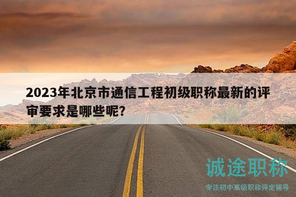2023年北京市通信工程初級(jí)職稱最新的評(píng)審要求是哪些呢？