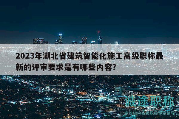2023年湖北省建筑智能化施工高級(jí)職稱(chēng)最新的評(píng)審要求是有哪些內(nèi)容？