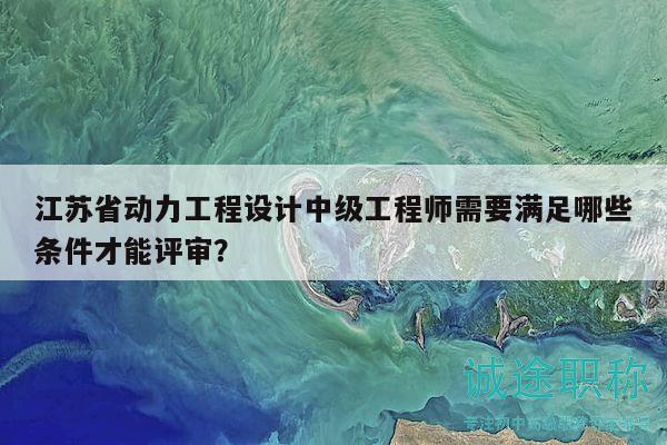 江蘇省動(dòng)力工程設(shè)計(jì)中級(jí)工程師需要滿足哪些條件才能評(píng)審？
