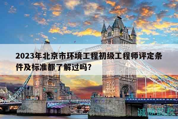 2023年北京市環(huán)境工程初級工程師評定條件及標準都了解過嗎？