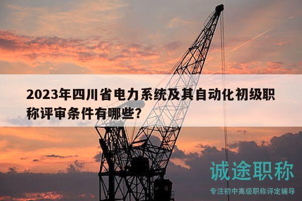2023年四川省電力系統(tǒng)及其自動化初級職稱評審條件有哪些？