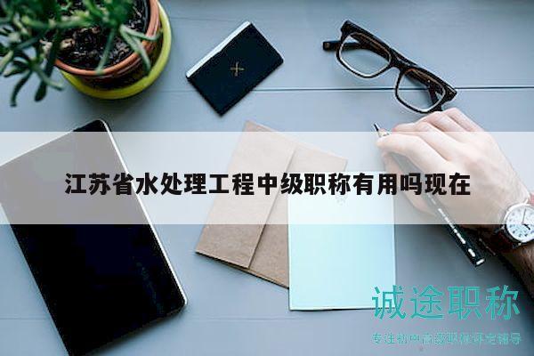 江蘇省水處理工程中級職稱有用嗎現(xiàn)在