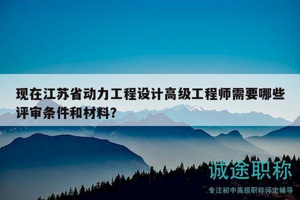 現(xiàn)在江蘇省動力工程設計高級工程師需要哪些評審條件和材料？