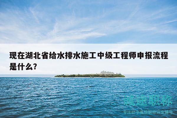 現(xiàn)在湖北省給水排水施工中級(jí)工程師申報(bào)流程是什么？
