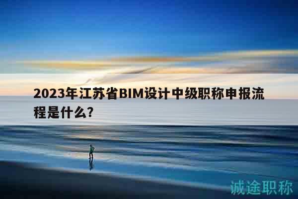 2023年江蘇省BIM設(shè)計(jì)中級(jí)職稱(chēng)申報(bào)流程是什么？