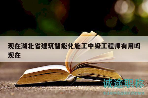 現(xiàn)在湖北省建筑智能化施工中級工程師有用嗎現(xiàn)在