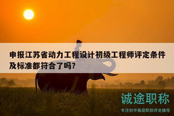 申報江蘇省動力工程設計初級工程師評定條件及標準都符合了嗎？