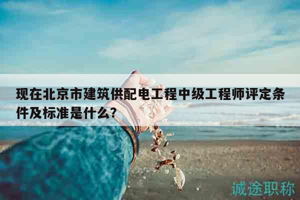 現(xiàn)在北京市建筑供配電工程中級工程師評定條件及標(biāo)準(zhǔn)是什么？
