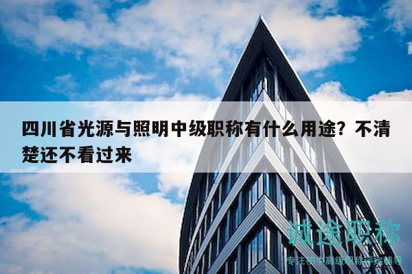 四川省光源與照明中級職稱有什么用途？不清楚還不看過來