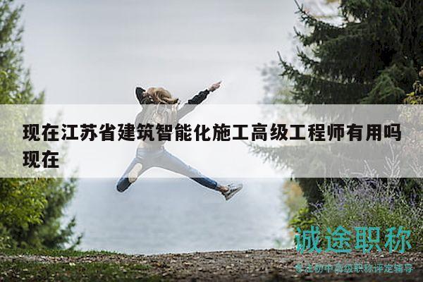 現(xiàn)在江蘇省建筑智能化施工高級(jí)工程師有用嗎現(xiàn)在