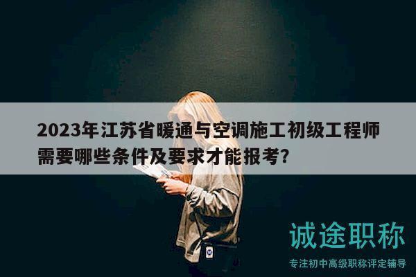 2023年江蘇省暖通與空調施工初級工程師需要哪些條件及要求才能報考？