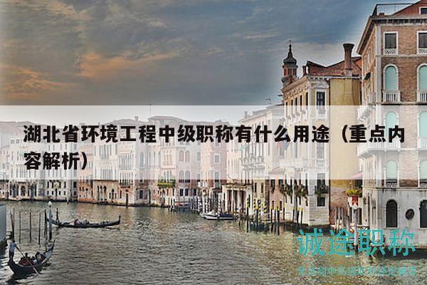 湖北省環(huán)境工程中級(jí)職稱有什么用途（重點(diǎn)內(nèi)容解析）