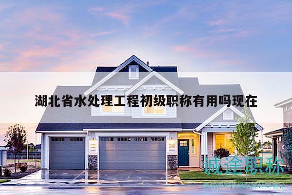 湖北省水處理工程初級職稱有用嗎現(xiàn)在