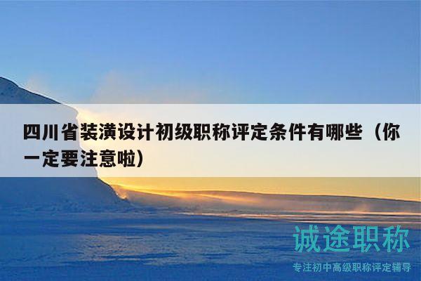 四川省裝潢設(shè)計初級職稱評定條件有哪些（你一定要注意啦）