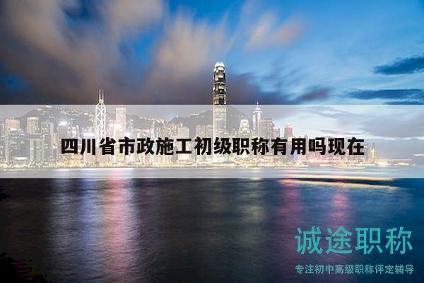 四川省市政施工初級職稱有用嗎現(xiàn)在