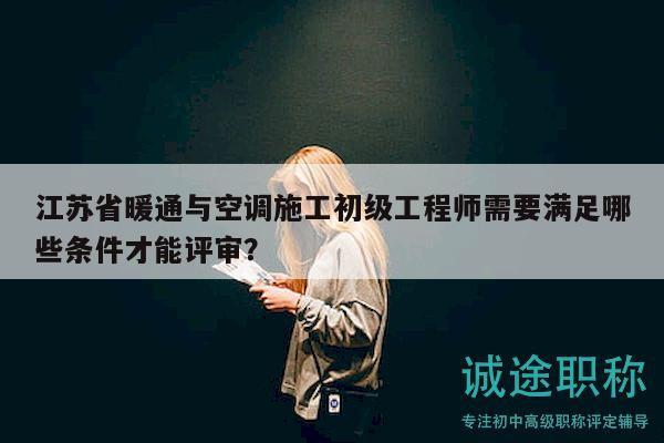 江蘇省暖通與空調(diào)施工初級工程師需要滿足哪些條件才能評審？