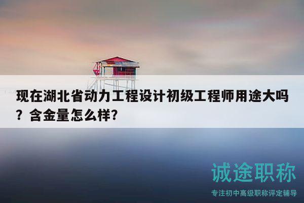 現(xiàn)在湖北省動力工程設(shè)計初級工程師用途大嗎？含金量怎么樣？