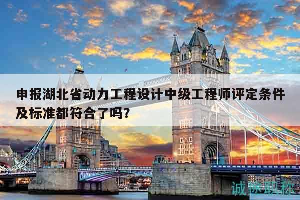 申報湖北省動力工程設(shè)計(jì)中級工程師評定條件及標(biāo)準(zhǔn)都符合了嗎？