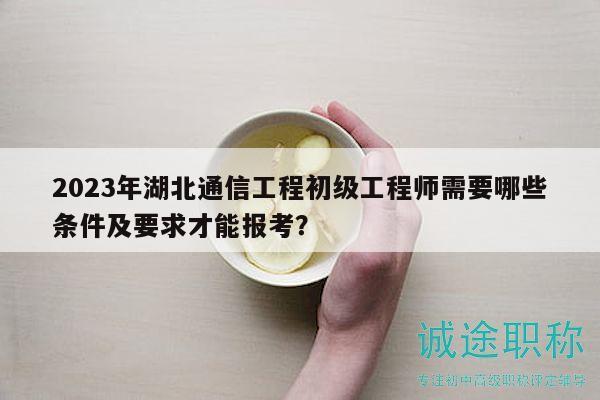 2023年湖北通信工程初級工程師需要哪些條件及要求才能報考？