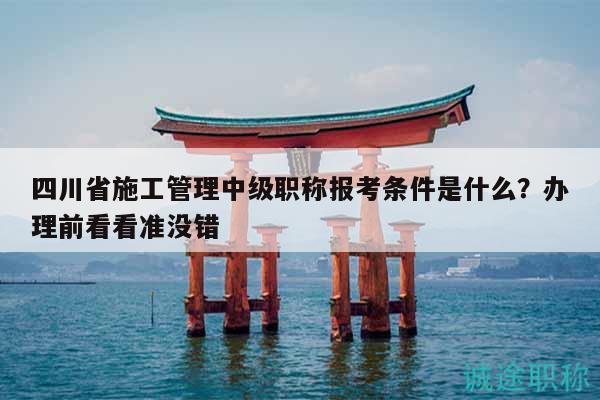 四川省施工管理中級職稱報考條件是什么？辦理前看看準沒錯