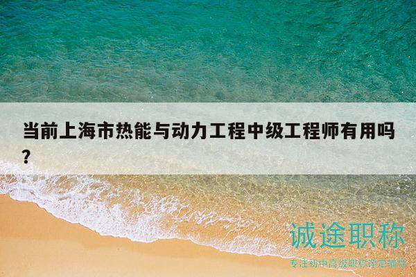 當前上海市熱能與動力工程中級工程師有用嗎？