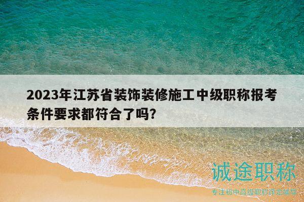 2023年江蘇省裝飾裝修施工中級職稱報考條件要求都符合了嗎？