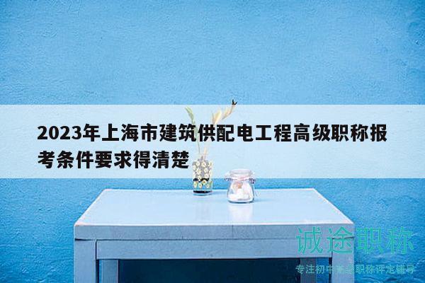 2023年上海市建筑供配電工程高級職稱報考條件要求得清楚