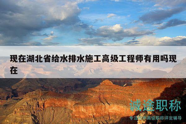 現(xiàn)在湖北省給水排水施工高級工程師有用嗎現(xiàn)在