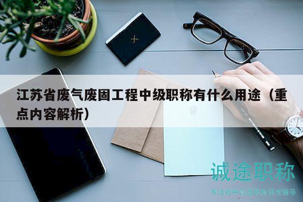 江蘇省廢氣廢固工程中級職稱有什么用途（重點(diǎn)內(nèi)容解析）