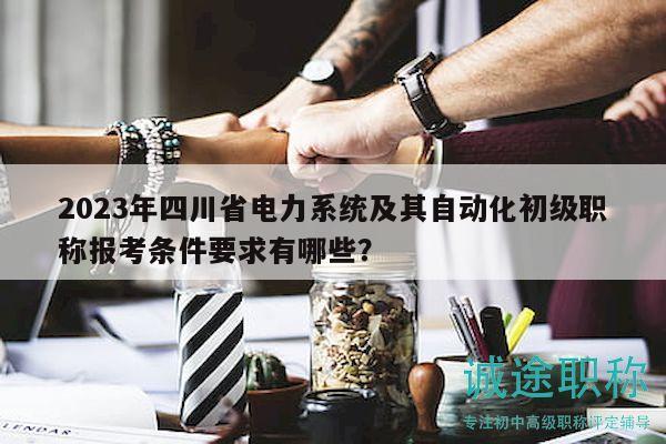 2023年四川省電力系統(tǒng)及其自動化初級職稱報考條件要求有哪些？