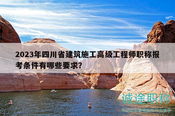 2023年四川省建筑施工高級工程師職稱報考條件有哪些要求？