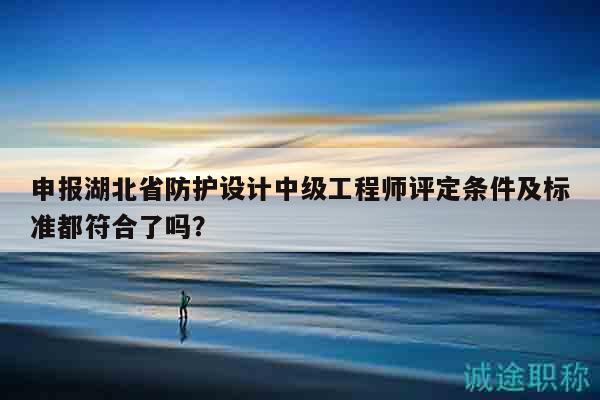 申報(bào)湖北省防護(hù)設(shè)計(jì)中級(jí)工程師評(píng)定條件及標(biāo)準(zhǔn)都符合了嗎？